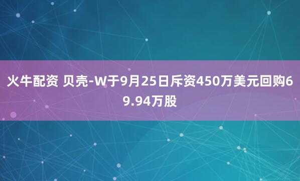 火牛配资 贝壳-W于9月25日斥资450万美元回购69.94万股