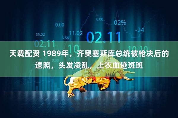 天载配资 1989年，齐奥塞斯库总统被枪决后的遗照，头发凌乱，上衣血迹斑斑