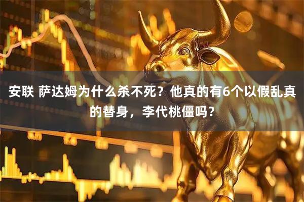 安联 萨达姆为什么杀不死？他真的有6个以假乱真的替身，李代桃僵吗？