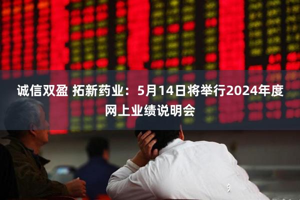 诚信双盈 拓新药业：5月14日将举行2024年度网上业绩说明会