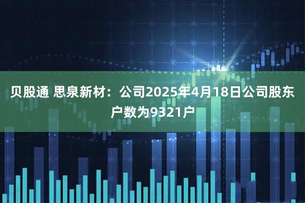 贝股通 思泉新材：公司2025年4月18日公司股东户数为9321户