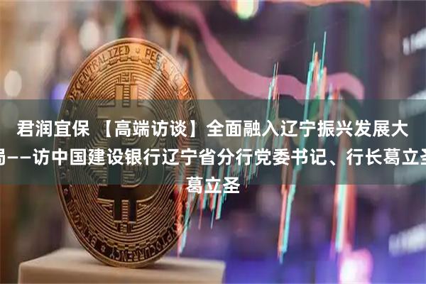 君润宜保 【高端访谈】全面融入辽宁振兴发展大局——访中国建设银行辽宁省分行党委书记、行长葛立圣