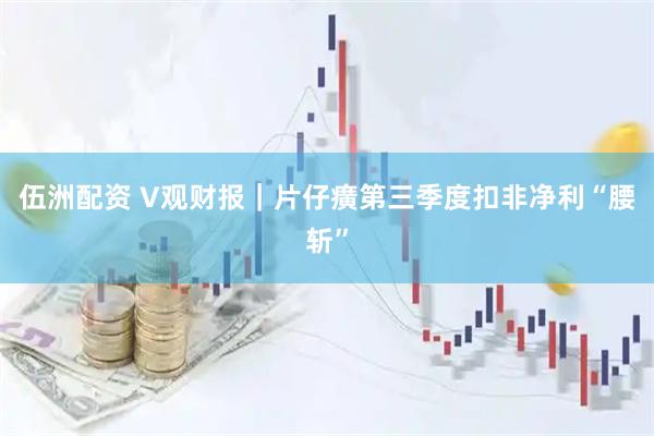 伍洲配资 V观财报｜片仔癀第三季度扣非净利“腰斩”