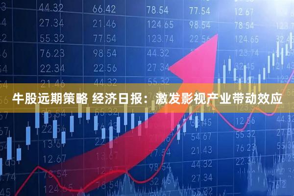 牛股远期策略 经济日报：激发影视产业带动效应