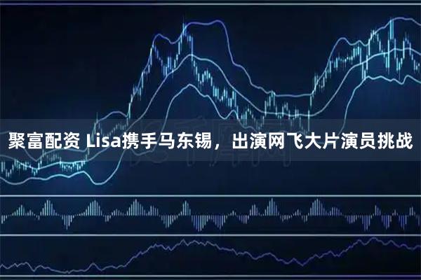 聚富配资 Lisa携手马东锡，出演网飞大片演员挑战