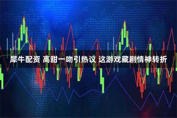 犀牛配资 高甜一吻引热议 这游戏藏剧情神转折