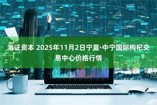 海证资本 2025年11月2日宁夏·中宁国际枸杞交易中心价格行情