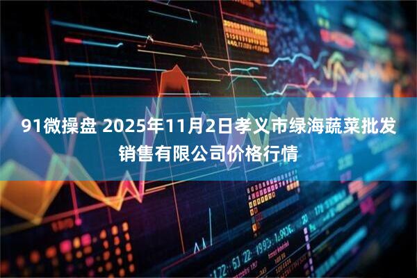 91微操盘 2025年11月2日孝义市绿海蔬菜批发销售有限公司价格行情