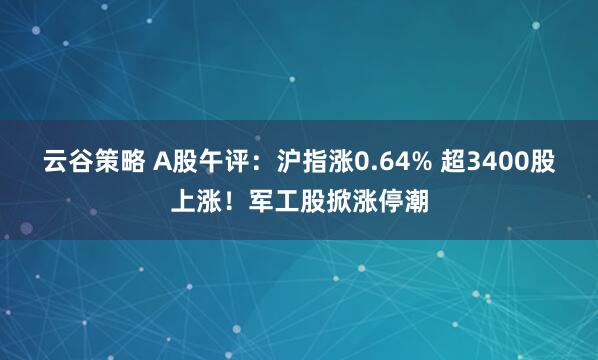 云谷策略 A股午评：沪指涨0.64% 超3400股上涨！军工股掀涨停潮