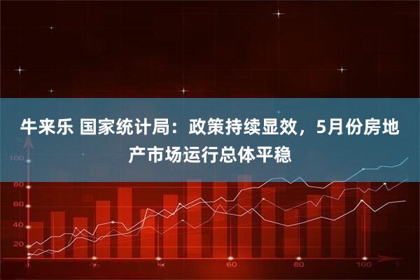 牛来乐 国家统计局：政策持续显效，5月份房地产市场运行总体平稳