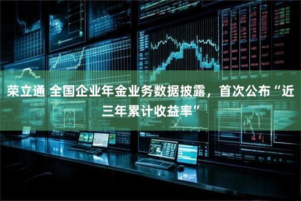 荣立通 全国企业年金业务数据披露，首次公布“近三年累计收益率”