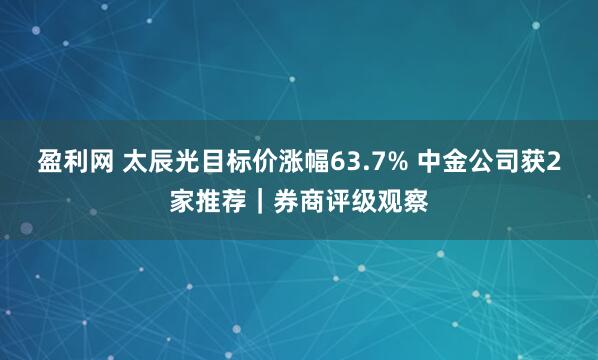 盈利网 太辰光目标价涨幅63.7% 中金公司获2家推荐｜券商评级观察