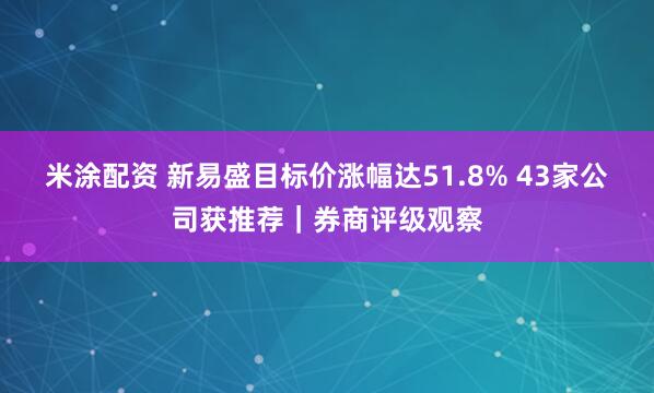 米涂配资 新易盛目标价涨幅达51.8% 43家公司获推荐｜券商评级观察