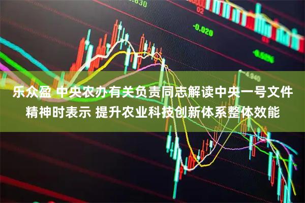 乐众盈 中央农办有关负责同志解读中央一号文件精神时表示 提升农业科技创新体系整体效能