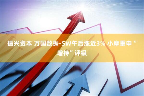 振兴资本 万国数据-SW午后涨近3% 小摩重申“增持”评级