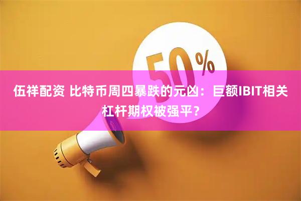 伍祥配资 比特币周四暴跌的元凶：巨额IBIT相关杠杆期权被强平？