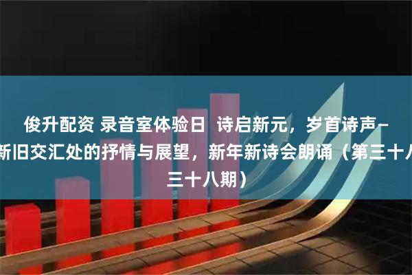 俊升配资 录音室体验日  诗启新元，岁首诗声——在新旧交汇处的抒情与展望，新年新诗会朗诵（第三十八期）