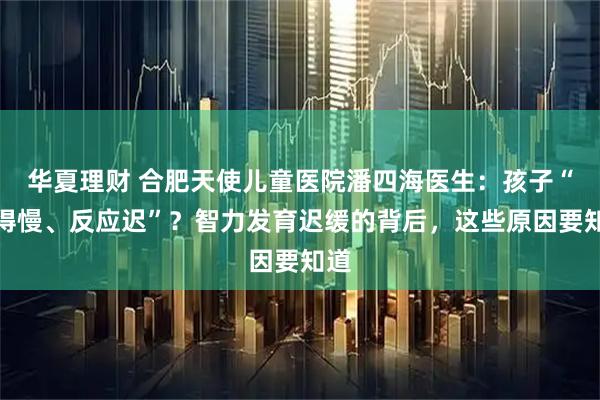华夏理财 合肥天使儿童医院潘四海医生：孩子“学得慢、反应迟”？智力发育迟缓的背后，这些原因要知道