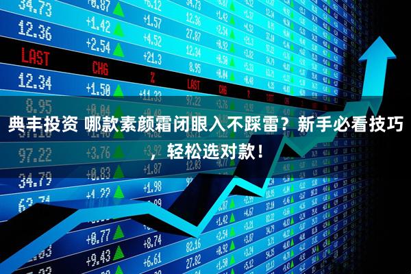 典丰投资 哪款素颜霜闭眼入不踩雷？新手必看技巧，轻松选对款！