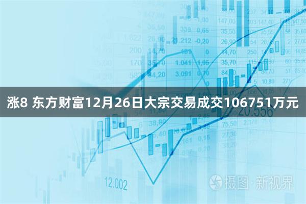 涨8 东方财富12月26日大宗交易成交106751万元