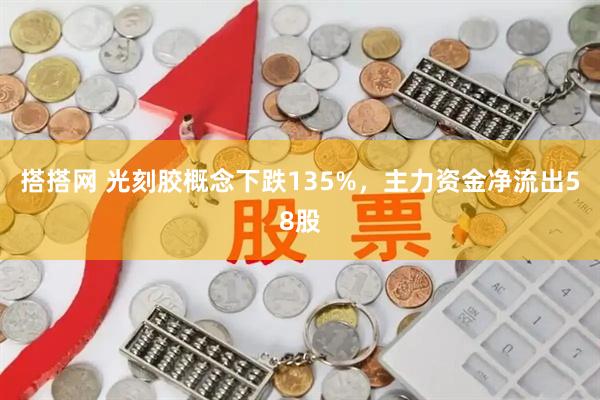 搭搭网 光刻胶概念下跌135%，主力资金净流出58股