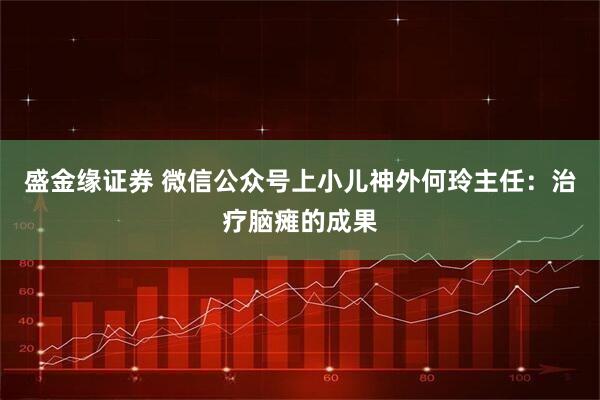 盛金缘证券 微信公众号上小儿神外何玲主任:治疗脑瘫的成果