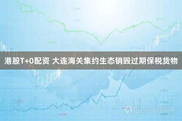 港股T+0配资 大连海关集约生态销毁过期保税货物