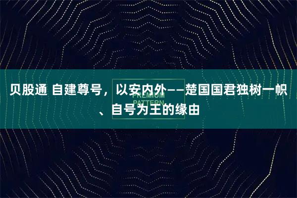 贝股通 自建尊号，以安内外——楚国国君独树一帜、自号为王的缘由