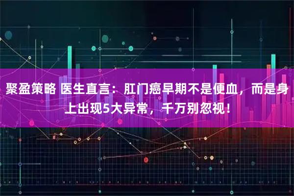 聚盈策略 医生直言：肛门癌早期不是便血，而是身上出现5大异常，千万别忽视！