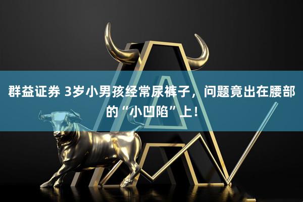 群益证券 3岁小男孩经常尿裤子，问题竟出在腰部的“小凹陷”上！