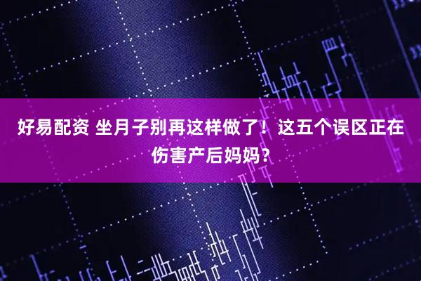 好易配资 坐月子别再这样做了！这五个误区正在伤害产后妈妈？