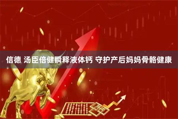 信德 汤臣倍健瞬释液体钙 守护产后妈妈骨骼健康