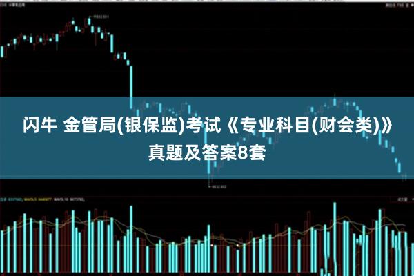 闪牛 金管局(银保监)考试《专业科目(财会类)》真题及答案8套