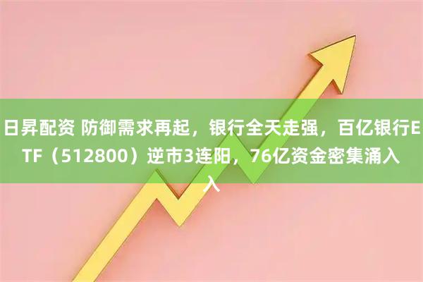 日昇配资 防御需求再起，银行全天走强，百亿银行ETF（512800）逆市3连阳，76亿资金密集涌入