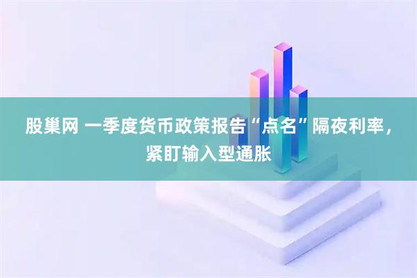 股巢网 一季度货币政策报告“点名”隔夜利率，紧盯输入型通胀