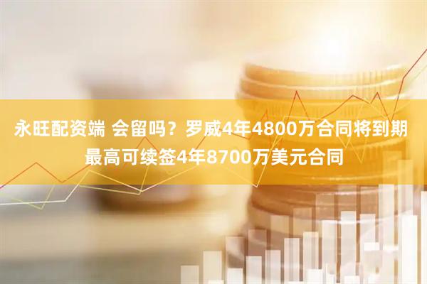 永旺配资端 会留吗？罗威4年4800万合同将到期 最高可续签4年8700万美元合同