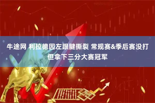 牛途网 利拉德因左跟腱撕裂 常规赛&季后赛没打但拿下三分大赛冠军