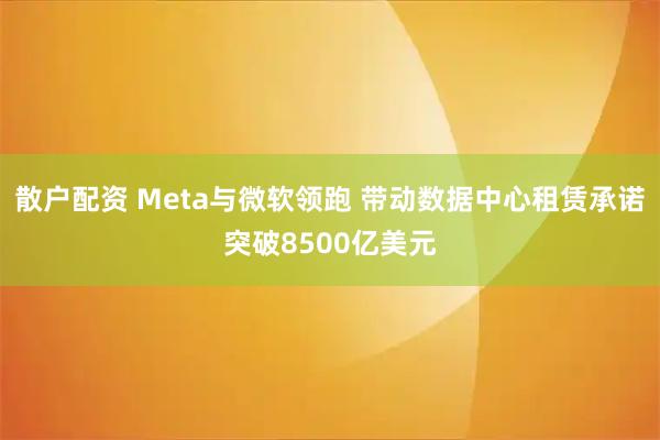 散户配资 Meta与微软领跑 带动数据中心租赁承诺突破8500亿美元